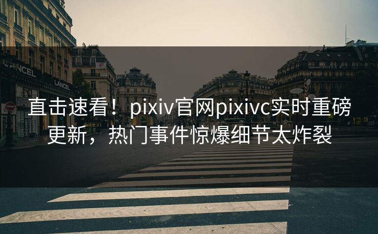 直击速看！pixiv官网pixivc实时重磅更新，热门事件惊爆细节太炸裂
