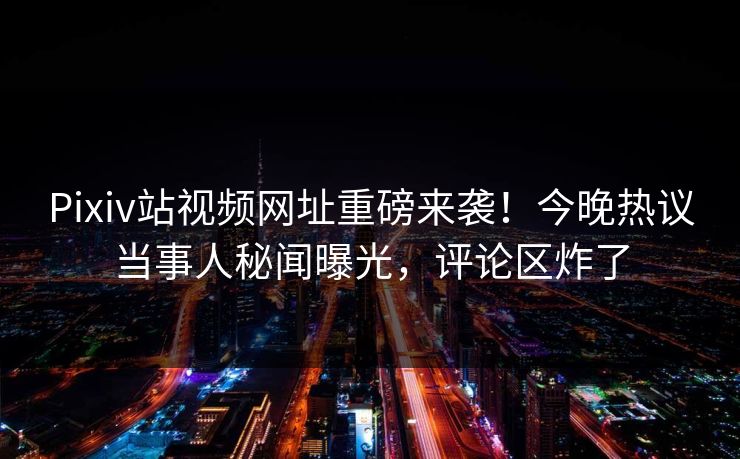 Pixiv站视频网址重磅来袭！今晚热议当事人秘闻曝光，评论区炸了
