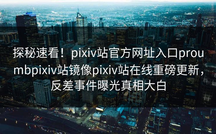 探秘速看！pixiv站官方网址入口proumbpixiv站镜像pixiv站在线重磅更新，反差事件曝光真相大白