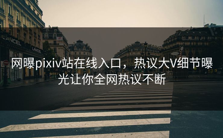 网曝pixiv站在线入口，热议大V细节曝光让你全网热议不断