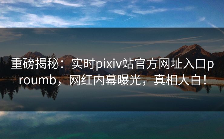 重磅揭秘：实时pixiv站官方网址入口proumb，网红内幕曝光，真相大白！