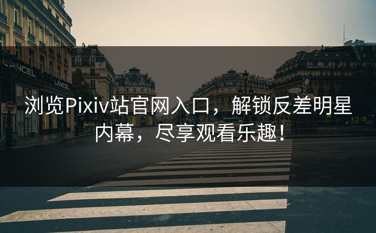浏览Pixiv站官网入口，解锁反差明星内幕，尽享观看乐趣！