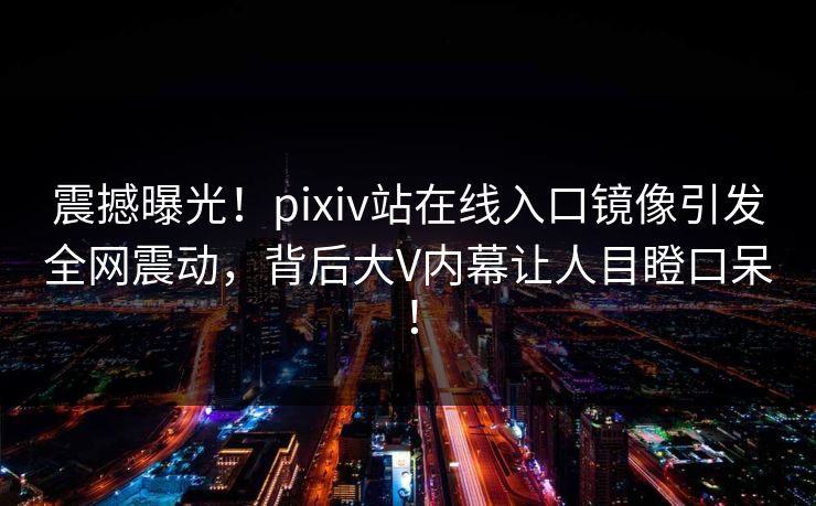 震撼曝光！pixiv站在线入口镜像引发全网震动，背后大V内幕让人目瞪口呆！
