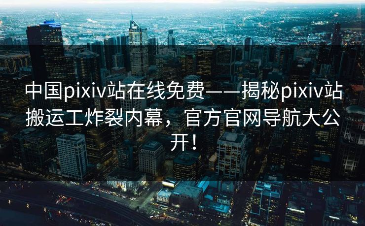 中国pixiv站在线免费——揭秘pixiv站搬运工炸裂内幕，官方官网导航大公开！