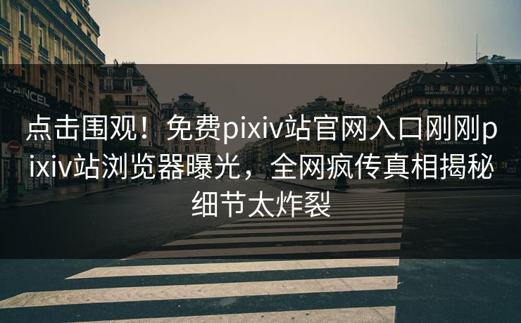 点击围观！免费pixiv站官网入口刚刚pixiv站浏览器曝光，全网疯传真相揭秘细节太炸裂