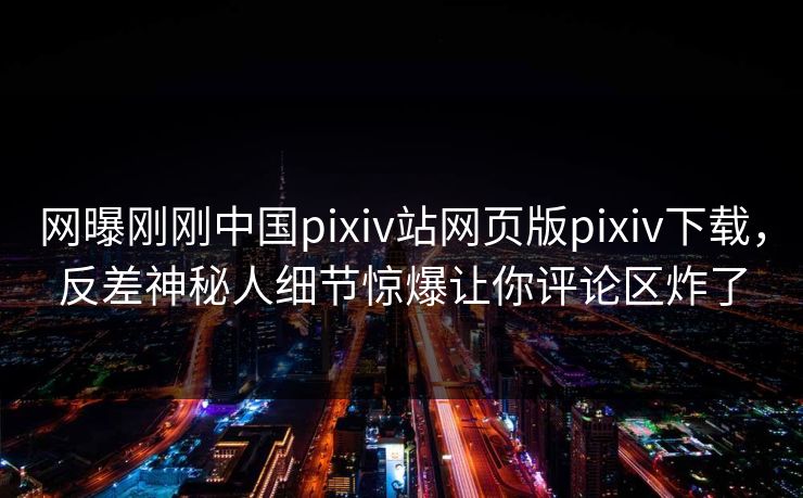 网曝刚刚中国pixiv站网页版pixiv下载，反差神秘人细节惊爆让你评论区炸了