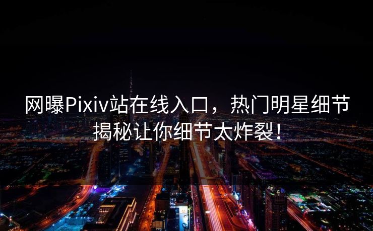 网曝Pixiv站在线入口，热门明星细节揭秘让你细节太炸裂！