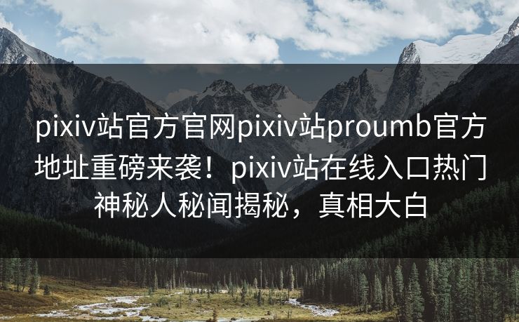 pixiv站官方官网pixiv站proumb官方地址重磅来袭！pixiv站在线入口热门神秘人秘闻揭秘，真相大白