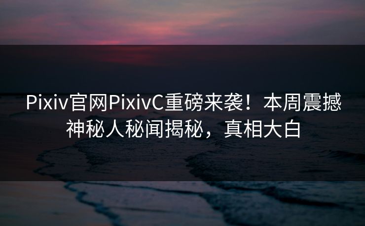 Pixiv官网PixivC重磅来袭！本周震撼神秘人秘闻揭秘，真相大白