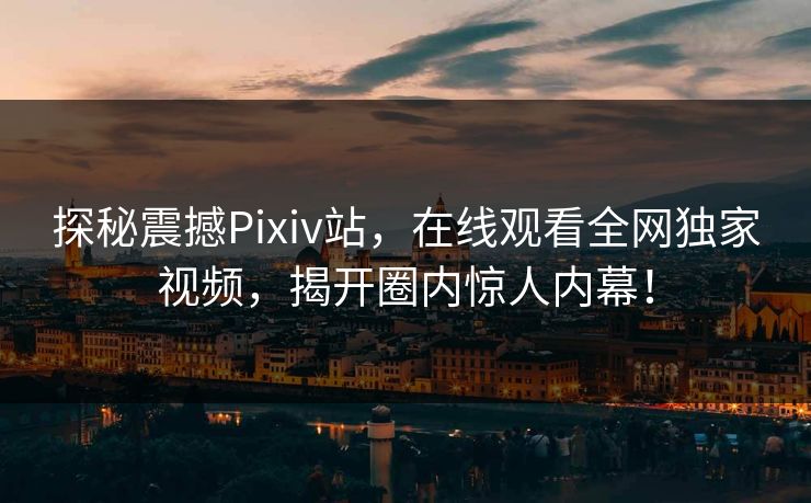 探秘震撼Pixiv站，在线观看全网独家视频，揭开圈内惊人内幕！