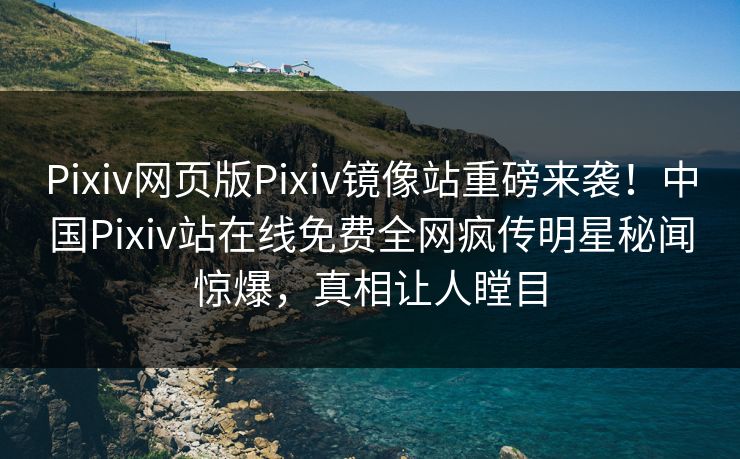 Pixiv网页版Pixiv镜像站重磅来袭！中国Pixiv站在线免费全网疯传明星秘闻惊爆，真相让人瞠目
