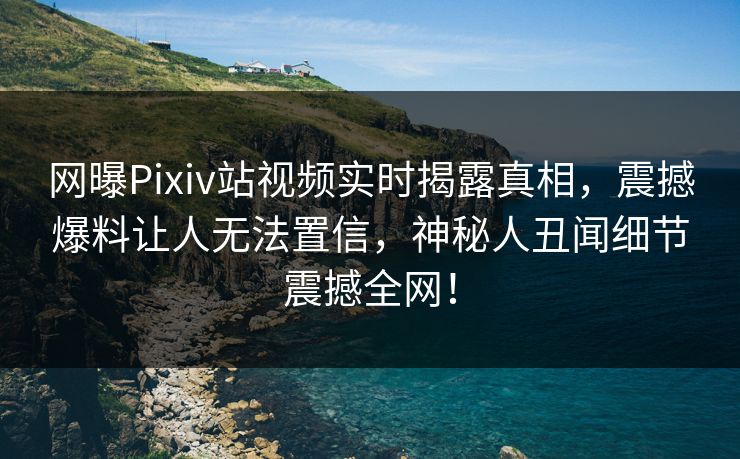 网曝Pixiv站视频实时揭露真相，震撼爆料让人无法置信，神秘人丑闻细节震撼全网！