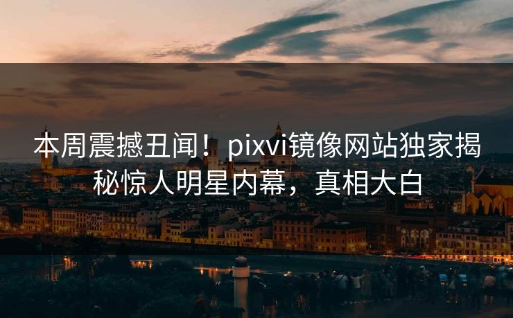 本周震撼丑闻！pixvi镜像网站独家揭秘惊人明星内幕，真相大白
