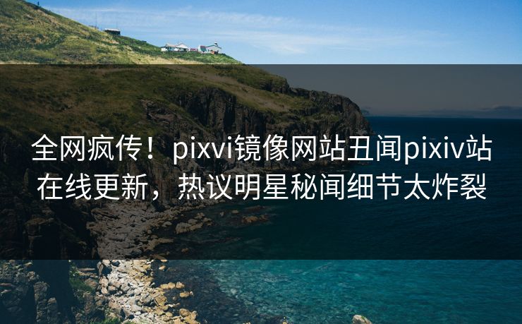 全网疯传！pixvi镜像网站丑闻pixiv站在线更新，热议明星秘闻细节太炸裂