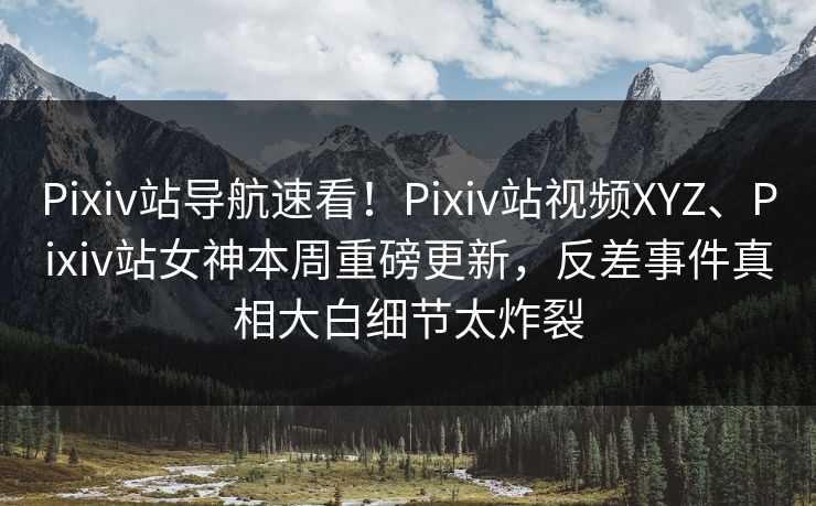 Pixiv站导航速看！Pixiv站视频XYZ、Pixiv站女神本周重磅更新，反差事件真相大白细节太炸裂