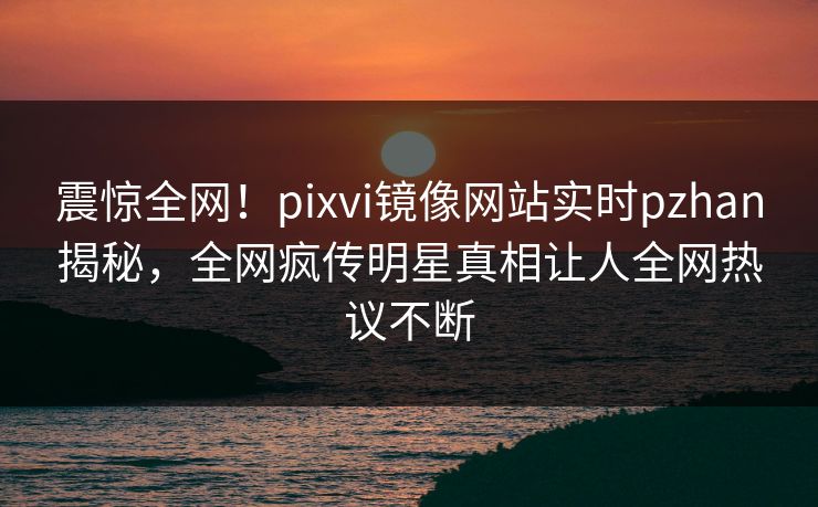震惊全网！pixvi镜像网站实时pzhan揭秘，全网疯传明星真相让人全网热议不断