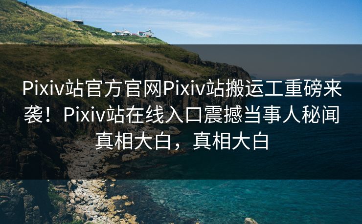 Pixiv站官方官网Pixiv站搬运工重磅来袭！Pixiv站在线入口震撼当事人秘闻真相大白，真相大白
