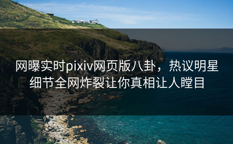 网曝实时pixiv网页版八卦，热议明星细节全网炸裂让你真相让人瞠目