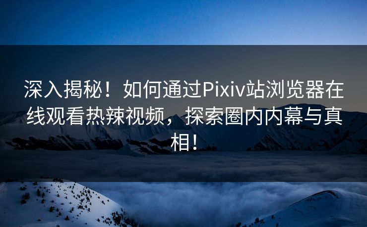 深入揭秘！如何通过Pixiv站浏览器在线观看热辣视频，探索圈内内幕与真相！