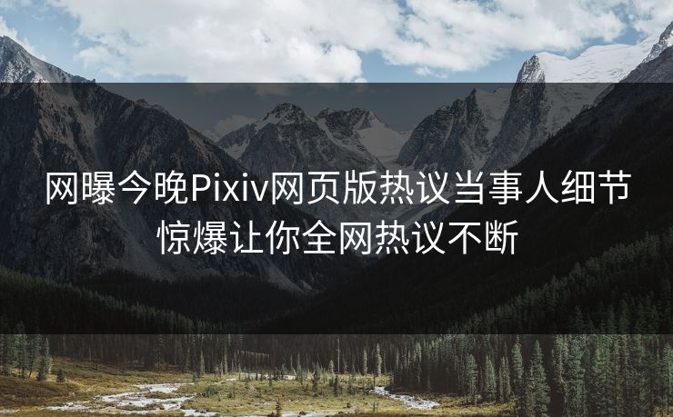 网曝今晚Pixiv网页版热议当事人细节惊爆让你全网热议不断