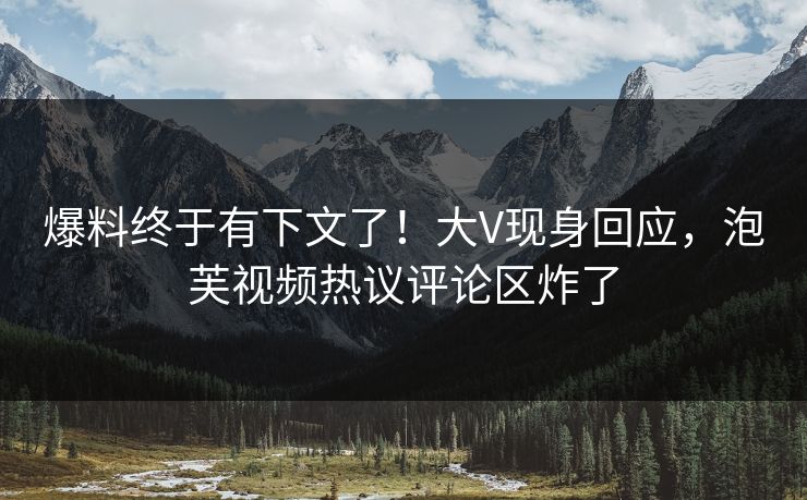 爆料终于有下文了！大V现身回应，泡芙视频热议评论区炸了