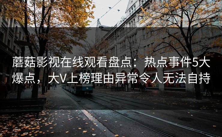 蘑菇影视在线观看盘点：热点事件5大爆点，大V上榜理由异常令人无法自持