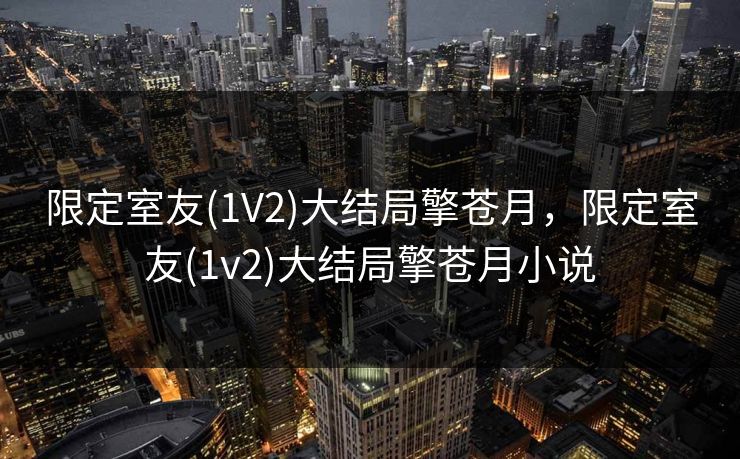 限定室友(1V2)大结局擎苍月，限定室友(1v2)大结局擎苍月小说