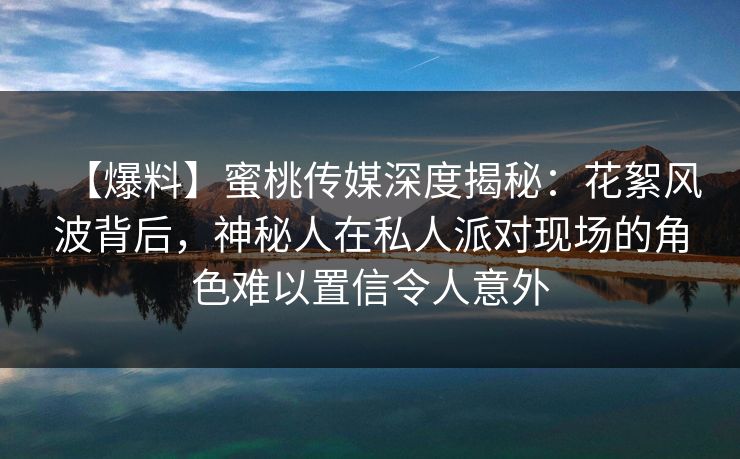 【爆料】蜜桃传媒深度揭秘：花絮风波背后，神秘人在私人派对现场的角色难以置信令人意外