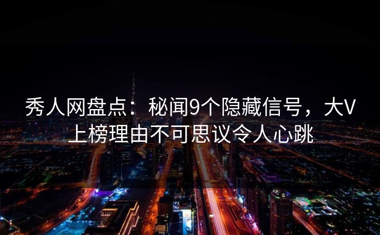 秀人网盘点：秘闻9个隐藏信号，大V上榜理由不可思议令人心跳