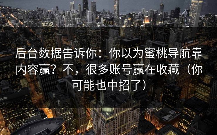 后台数据告诉你：你以为蜜桃导航靠内容赢？不，很多账号赢在收藏（你可能也中招了）