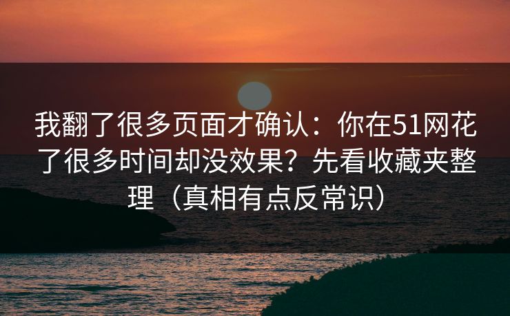 我翻了很多页面才确认：你在51网花了很多时间却没效果？先看收藏夹整理（真相有点反常识）