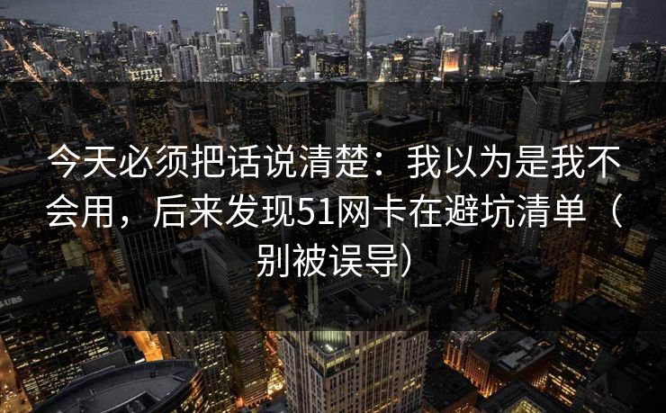 今天必须把话说清楚：我以为是我不会用，后来发现51网卡在避坑清单（别被误导）
