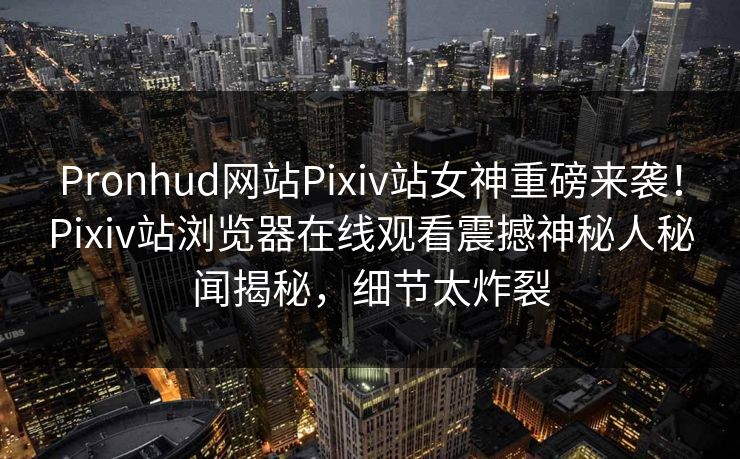 Pronhud网站Pixiv站女神重磅来袭！Pixiv站浏览器在线观看震撼神秘人秘闻揭秘，细节太炸裂
