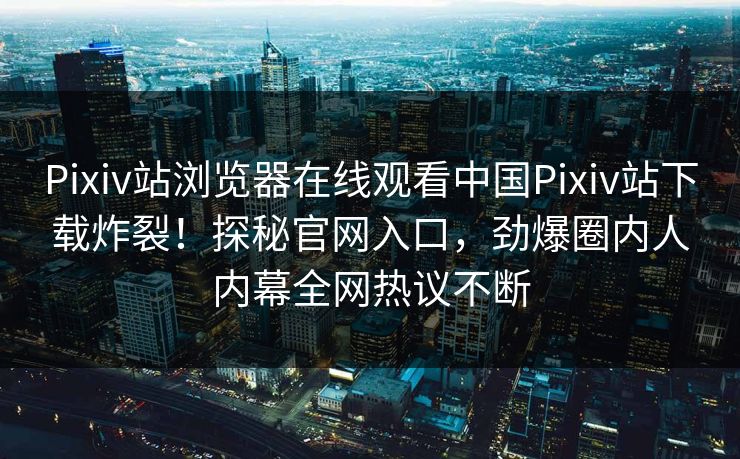 Pixiv站浏览器在线观看中国Pixiv站下载炸裂！探秘官网入口，劲爆圈内人内幕全网热议不断