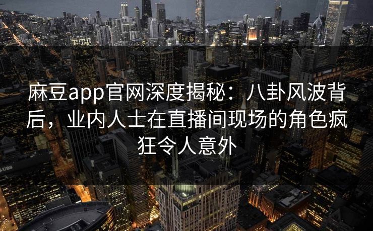 麻豆app官网深度揭秘：八卦风波背后，业内人士在直播间现场的角色疯狂令人意外