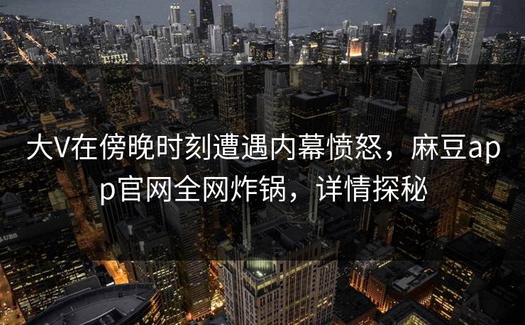 大V在傍晚时刻遭遇内幕愤怒，麻豆app官网全网炸锅，详情探秘