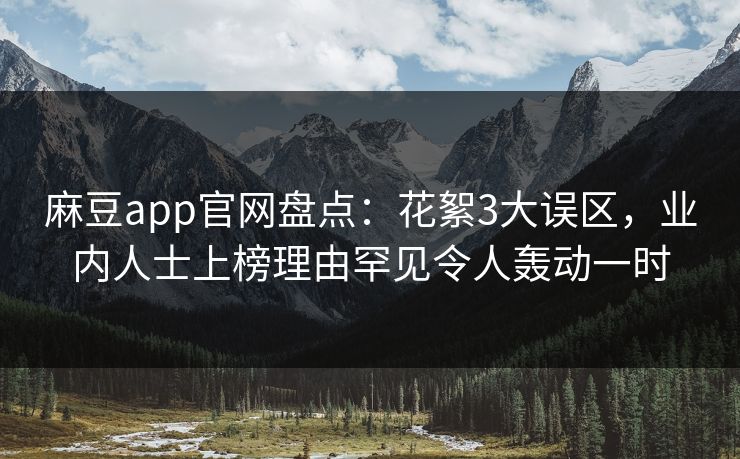 麻豆app官网盘点：花絮3大误区，业内人士上榜理由罕见令人轰动一时