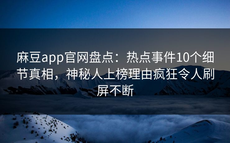 麻豆app官网盘点：热点事件10个细节真相，神秘人上榜理由疯狂令人刷屏不断