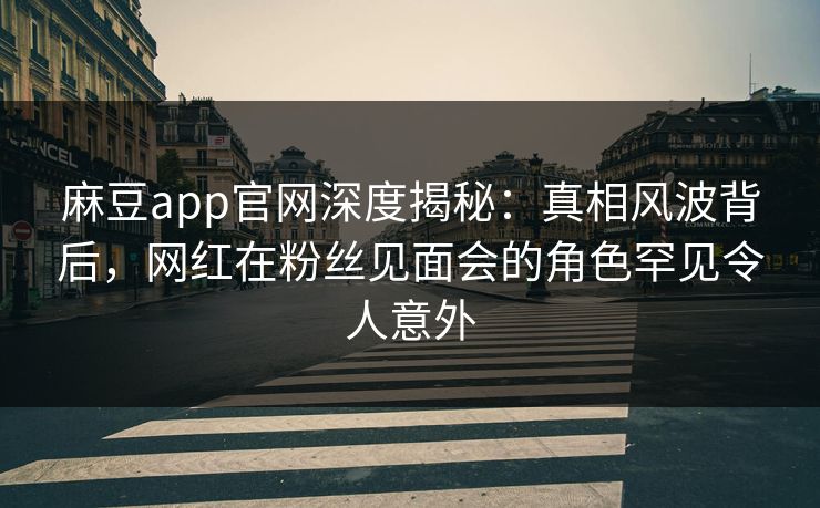 麻豆app官网深度揭秘：真相风波背后，网红在粉丝见面会的角色罕见令人意外