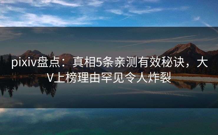 pixiv盘点：真相5条亲测有效秘诀，大V上榜理由罕见令人炸裂