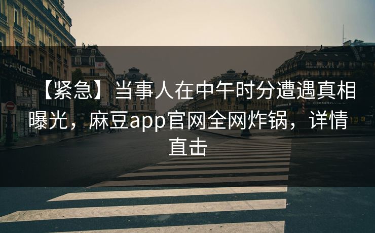 【紧急】当事人在中午时分遭遇真相曝光，麻豆app官网全网炸锅，详情直击