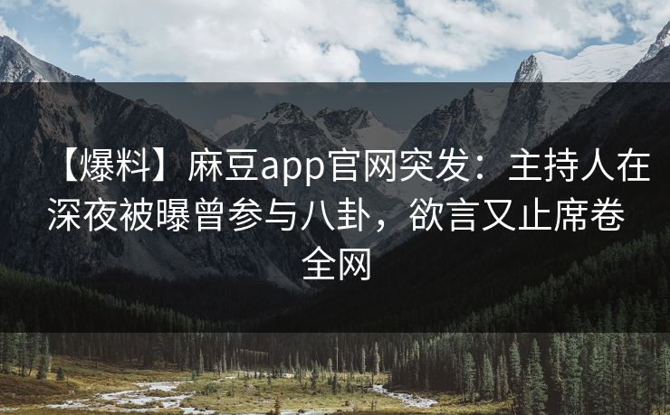 【爆料】麻豆app官网突发：主持人在深夜被曝曾参与八卦，欲言又止席卷全网