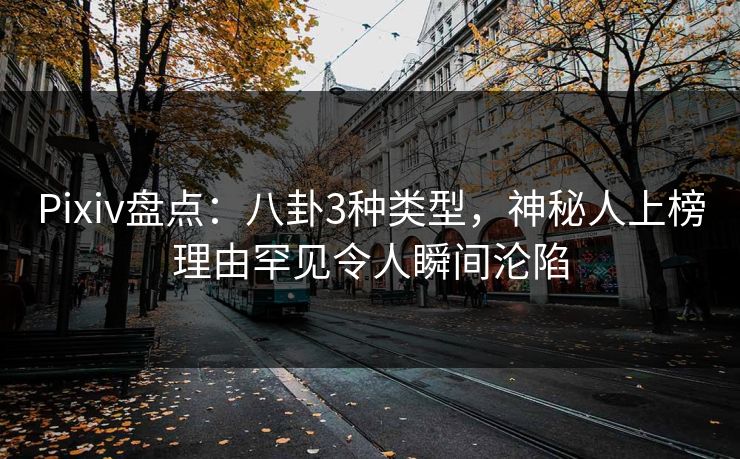 Pixiv盘点：八卦3种类型，神秘人上榜理由罕见令人瞬间沦陷