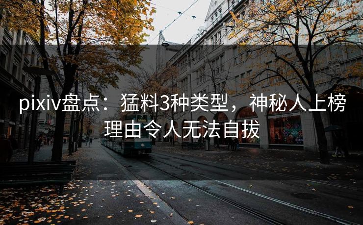 pixiv盘点：猛料3种类型，神秘人上榜理由令人无法自拔