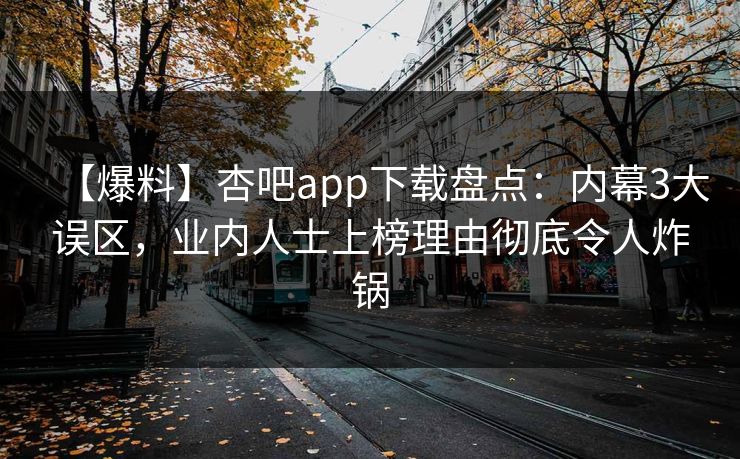 【爆料】杏吧app下载盘点：内幕3大误区，业内人士上榜理由彻底令人炸锅