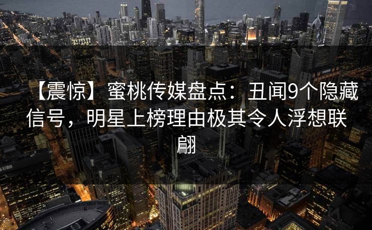 【震惊】蜜桃传媒盘点：丑闻9个隐藏信号，明星上榜理由极其令人浮想联翩