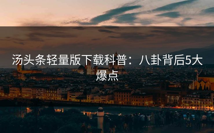 汤头条轻量版下载科普：八卦背后5大爆点