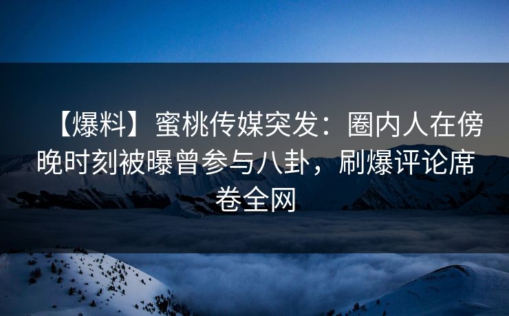 【爆料】蜜桃传媒突发：圈内人在傍晚时刻被曝曾参与八卦，刷爆评论席卷全网