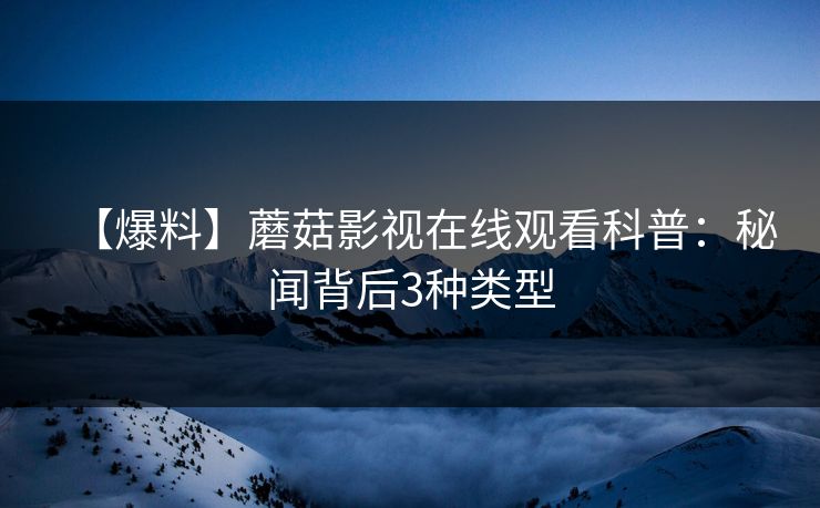 【爆料】蘑菇影视在线观看科普：秘闻背后3种类型