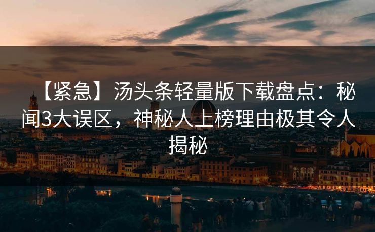 【紧急】汤头条轻量版下载盘点：秘闻3大误区，神秘人上榜理由极其令人揭秘